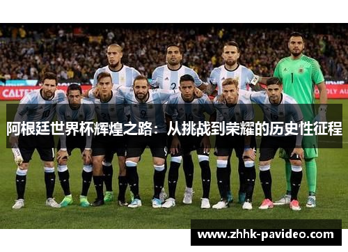 阿根廷世界杯辉煌之路:从挑战到荣耀的历史性征程 阿根廷世界杯辉煌之路:从挑战到荣耀的历史性征程