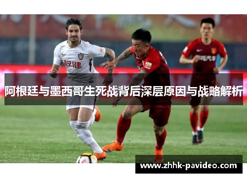 阿根廷与墨西哥生死战背后深层原因与战略解析 阿根廷与墨西哥生死战背后深层原因与战略解析