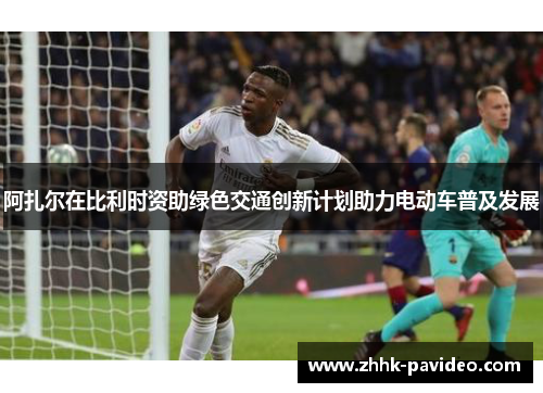 阿扎尔在比利时资助绿色交通创新计划助力电动车普及发展 阿扎尔在比利时资助绿色交通创新计划助力电动车普及发展
