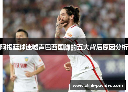 阿根廷球迷嘘声巴西国脚的五大背后原因分析 阿根廷球迷嘘声巴西国脚的五大背后原因分析