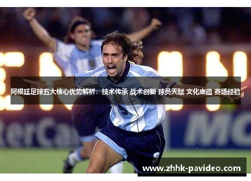 阿根廷足球五大核心优势解析:技术传承 战术创新 球员天赋 文化底蕴 赛场经验 阿根廷足球五大核心优势解析:技术传承 战术创新 球员天赋 文化底蕴 赛场经验