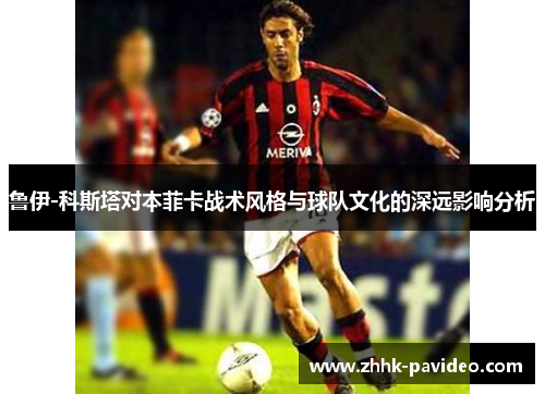 鲁伊-科斯塔对本菲卡战术风格与球队文化的深远影响分析