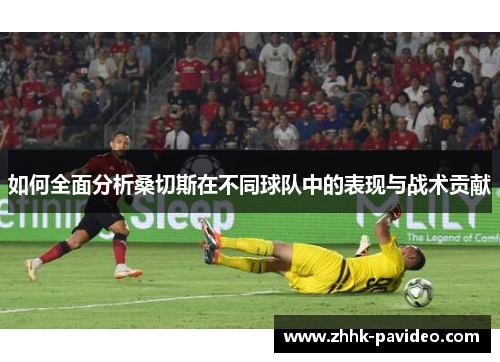 如何全面分析桑切斯在不同球队中的表现与战术贡献