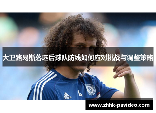 大卫路易斯落选后球队防线如何应对挑战与调整策略