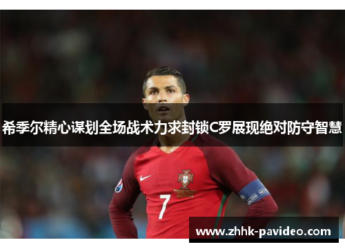 希季尔精心谋划全场战术力求封锁C罗展现绝对防守智慧