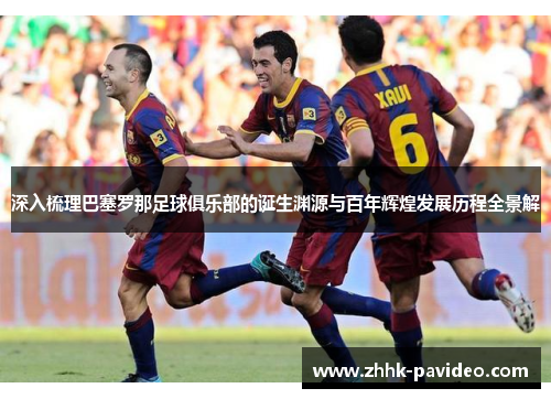 深入梳理巴塞罗那足球俱乐部的诞生渊源与百年辉煌发展历程全景解