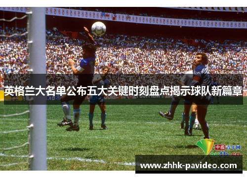 英格兰大名单公布五大关键时刻盘点揭示球队新篇章