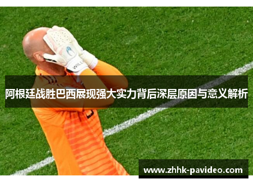 阿根廷战胜巴西展现强大实力背后深层原因与意义解析