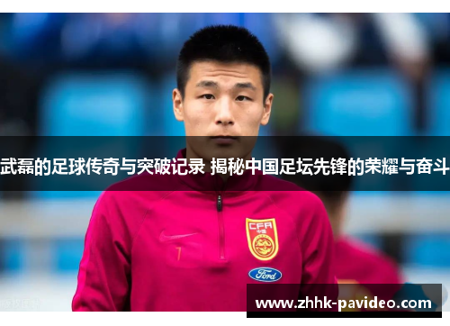 武磊的足球传奇与突破记录 揭秘中国足坛先锋的荣耀与奋斗