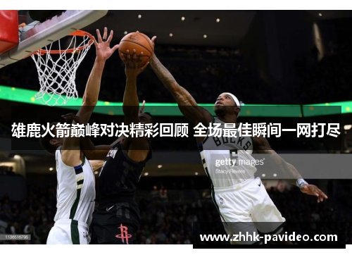 雄鹿火箭巅峰对决精彩回顾 全场最佳瞬间一网打尽