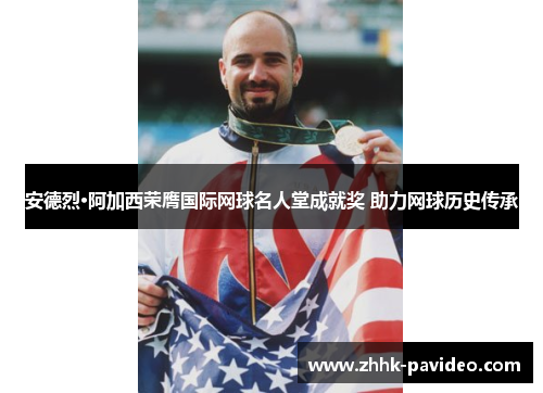 安德烈·阿加西荣膺国际网球名人堂成就奖 助力网球历史传承