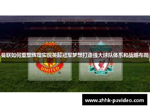 曼联如何重塑辉煌实现英超冠军梦想打造强大球队体系和战略布局