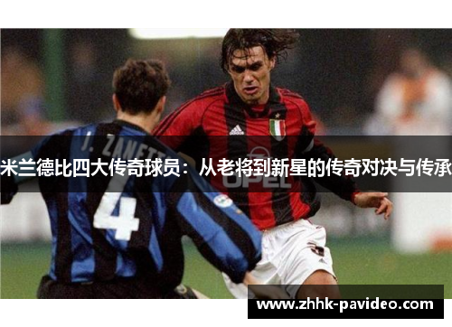 米兰德比四大传奇球员：从老将到新星的传奇对决与传承