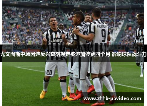 尤文图斯中场因违反兴奋剂规定被追加停赛四个月 影响球队战斗力