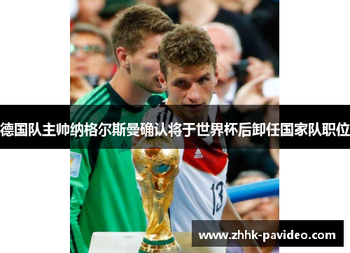 德国队主帅纳格尔斯曼确认将于世界杯后卸任国家队职位 德国队主帅纳格尔斯曼确认将于世界杯后卸任国家队职位