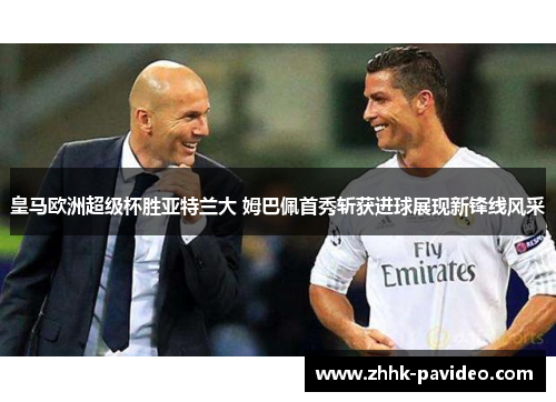 皇马欧洲超级杯胜亚特兰大 姆巴佩首秀斩获进球展现新锋线风采