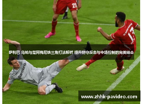 萨利巴 乌帕与楚阿梅尼铁三角打法解析 提升防守反击与中场控制的完美结合 萨利巴 乌帕与楚阿梅尼铁三角打法解析 提升防守反击与中场控制的完美结合