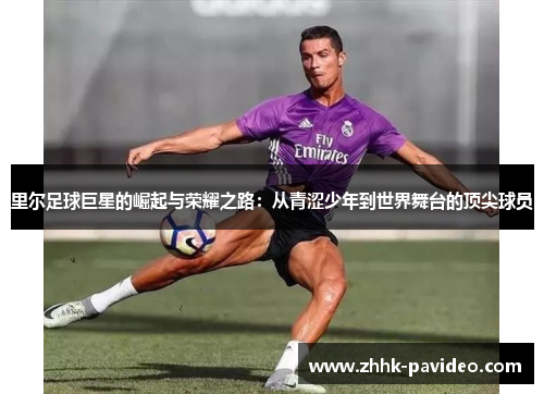 里尔足球巨星的崛起与荣耀之路：从青涩少年到世界舞台的顶尖球员