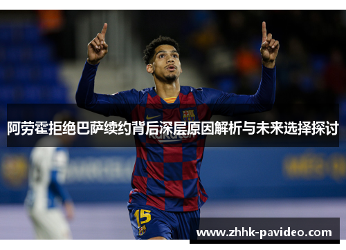 阿劳霍拒绝巴萨续约背后深层原因解析与未来选择探讨