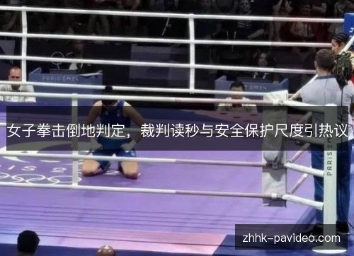 女子拳击倒地判定,裁判读秒与安全保护尺度引热议 女子拳击倒地判定,裁判读秒与安全保护尺度引热议