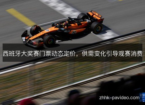西班牙大奖赛门票动态定价,供需变化引导观赛消费 西班牙大奖赛门票动态定价,供需变化引导观赛消费