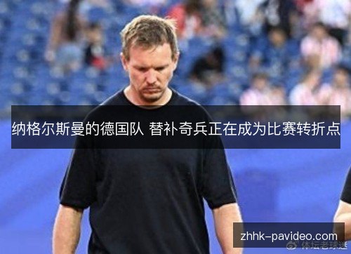 纳格尔斯曼的德国队 替补奇兵正在成为比赛转折点 纳格尔斯曼的德国队 替补奇兵正在成为比赛转折点